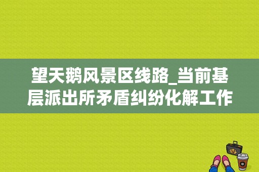 望天鹅风景区线路_当前基层派出所矛盾纠纷化解工作的现状包括-图1