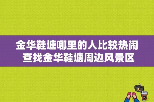 金华鞋塘哪里的人比较热闹 查找金华鞋塘周边风景区-图1