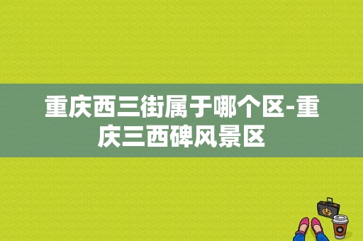 重庆西三街属于哪个区-重庆三西碑风景区-图1