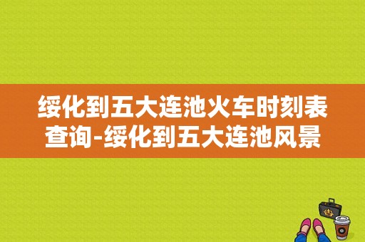 绥化到五大连池火车时刻表查询-绥化到五大连池风景区-图1