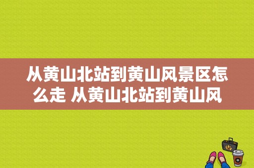 从黄山北站到黄山风景区怎么走 从黄山北站到黄山风景区-图1