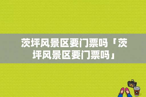  茨坪风景区要门票吗「茨坪风景区要门票吗」