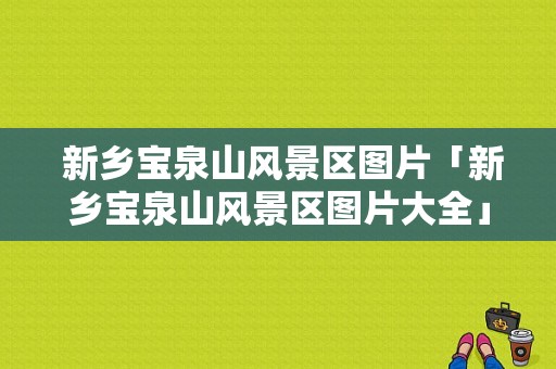  新乡宝泉山风景区图片「新乡宝泉山风景区图片大全」-图1