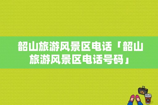  韶山旅游风景区电话「韶山旅游风景区电话号码」