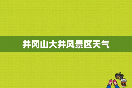 井冈山大井风景区天气-图1