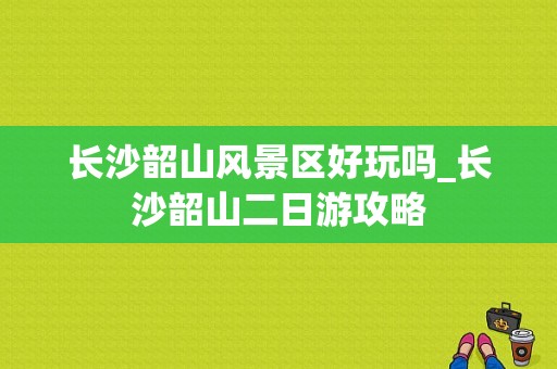 长沙韶山风景区好玩吗_长沙韶山二日游攻略