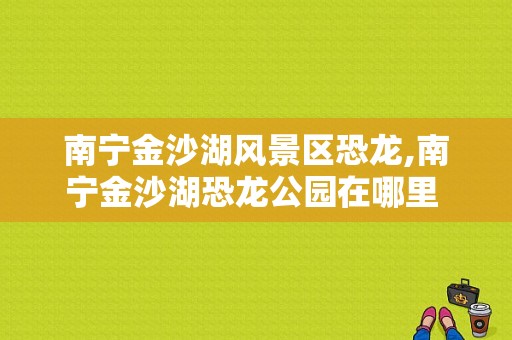 南宁金沙湖风景区恐龙,南宁金沙湖恐龙公园在哪里 