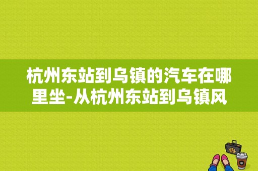 杭州东站到乌镇的汽车在哪里坐-从杭州东站到乌镇风景区-图1