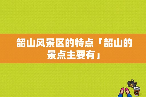  韶山风景区的特点「韶山的景点主要有」-图1