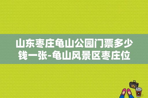 山东枣庄龟山公园门票多少钱一张-龟山风景区枣庄位置