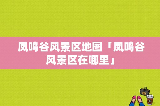  凤鸣谷风景区地图「凤鸣谷风景区在哪里」