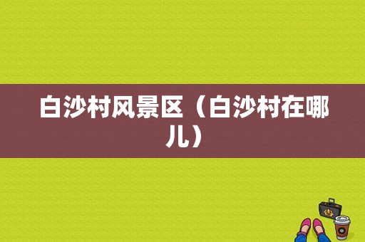 白沙村风景区（白沙村在哪儿）