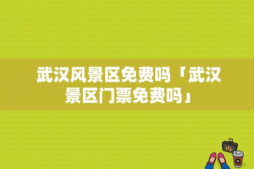  武汉风景区免费吗「武汉景区门票免费吗」-图1