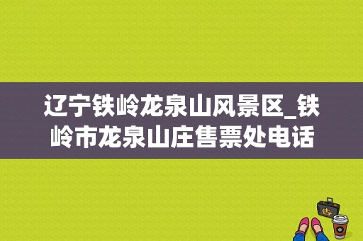 辽宁铁岭龙泉山风景区_铁岭市龙泉山庄售票处电话