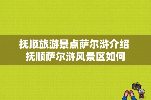 抚顺旅游景点萨尔浒介绍 抚顺萨尔浒风景区如何-图1